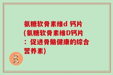 氨糖软骨素维d 钙片(氨糖软骨素维D钙片：促进骨骼健康的综合营养素)