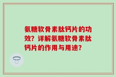 氨糖软骨素肽钙片的功效？详解氨糖软骨素肽钙片的作用与用途？