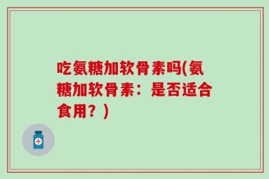 吃氨糖加软骨素吗(氨糖加软骨素：是否适合食用？)