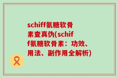 schiff氨糖软骨素查真伪(schiff氨糖软骨素：功效、用法、副作用全解析)
