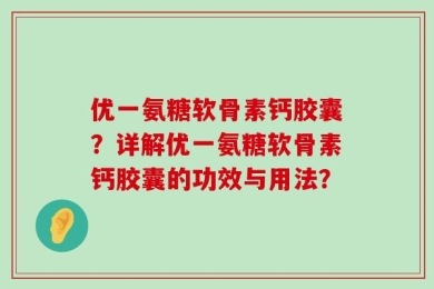 优一氨糖软骨素钙胶囊？详解优一氨糖软骨素钙胶囊的功效与用法？