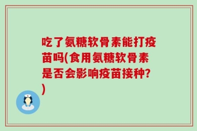吃了氨糖软骨素能打疫苗吗(食用氨糖软骨素是否会影响疫苗接种？)