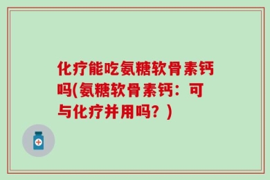 化疗能吃氨糖软骨素钙吗(氨糖软骨素钙：可与化疗并用吗？)