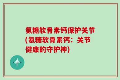 氨糖软骨素钙保护关节(氨糖软骨素钙：关节健康的守护神)