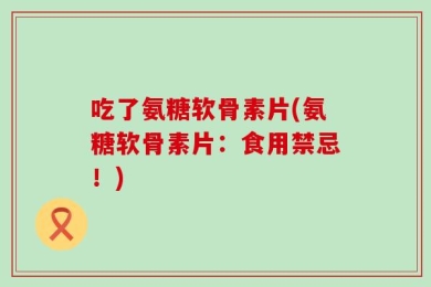 吃了氨糖软骨素片(氨糖软骨素片：食用禁忌！)