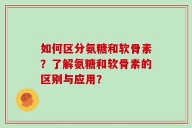 如何区分氨糖和软骨素？了解氨糖和软骨素的区别与应用？