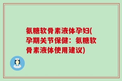 氨糖软骨素液体孕妇(孕期关节保健：氨糖软骨素液体使用建议)