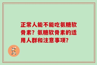 正常人能不能吃氨糖软骨素？氨糖软骨素的适用人群和注意事项？