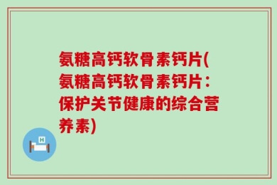 氨糖高钙软骨素钙片(氨糖高钙软骨素钙片：保护关节健康的综合营养素)