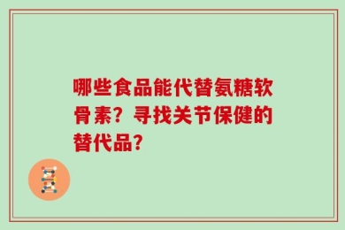 哪些食品能代替氨糖软骨素？寻找关节保健的替代品？