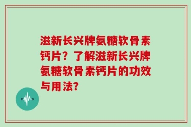 滋新长兴牌氨糖软骨素钙片？了解滋新长兴牌氨糖软骨素钙片的功效与用法？