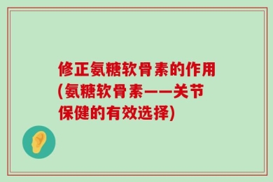 修正氨糖软骨素的作用(氨糖软骨素——关节保健的有效选择)