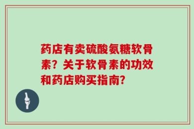 药店有卖硫酸氨糖软骨素？关于软骨素的功效和药店购买指南？