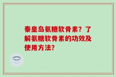 秦皇岛氨糖软骨素？了解氨糖软骨素的功效及使用方法？
