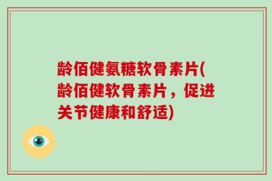 龄佰健氨糖软骨素片(龄佰健软骨素片，促进关节健康和舒适)