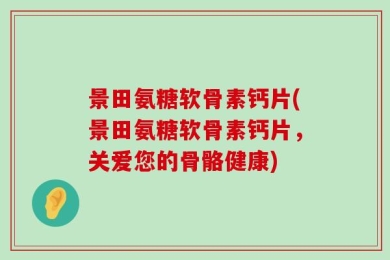 景田氨糖软骨素钙片(景田氨糖软骨素钙片，关爱您的骨骼健康)