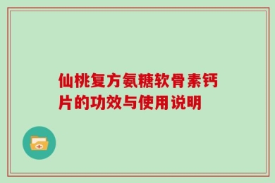 仙桃复方氨糖软骨素钙片的功效与使用说明