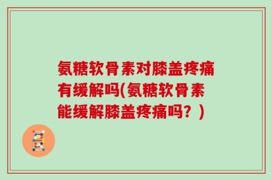 氨糖软骨素对膝盖疼痛有缓解吗(氨糖软骨素能缓解膝盖疼痛吗？)