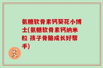 氨糖软骨素钙葵花小博士(氨糖软骨素钙纳米粒 孩子骨骼成长好帮手)