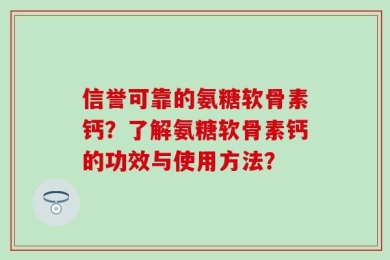 信誉可靠的氨糖软骨素钙？了解氨糖软骨素钙的功效与使用方法？
