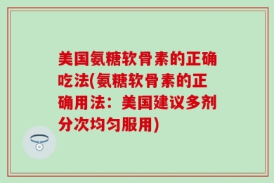 美国氨糖软骨素的正确吃法(氨糖软骨素的正确用法：美国建议多剂分次均匀服用)