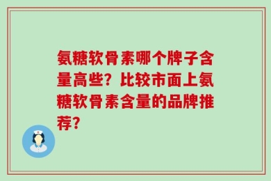 氨糖软骨素哪个牌子含量高些？比较市面上氨糖软骨素含量的品牌推荐？