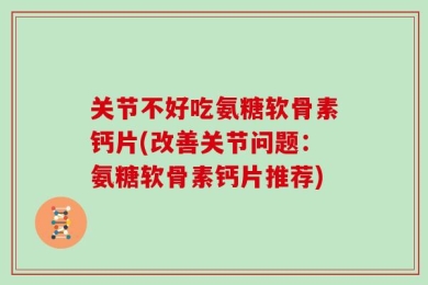 关节不好吃氨糖软骨素钙片(改善关节问题：氨糖软骨素钙片推荐)