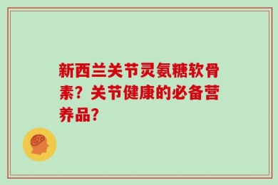 新西兰关节灵氨糖软骨素？关节健康的必备营养品？