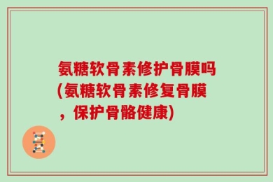 氨糖软骨素修护骨膜吗(氨糖软骨素修复骨膜，保护骨骼健康)