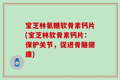 宝芝林氨糖软骨素钙片(宝芝林软骨素钙片：保护关节，促进骨骼健康)