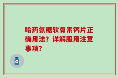 哈药氨糖软骨素钙片正确用法？详解服用注意事项？