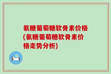氨糖葡萄糖软骨素价格(氨糖葡萄糖软骨素价格走势分析)