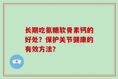 长期吃氨糖软骨素钙的好处？保护关节健康的有效方法？