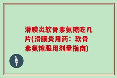 滑膜炎软骨素氨糖吃几片(滑膜炎用药：软骨素氨糖服用剂量指南)