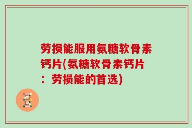 劳损能服用氨糖软骨素钙片(氨糖软骨素钙片：劳损能的首选)