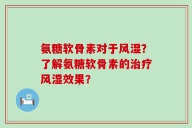 氨糖软骨素对于风湿？了解氨糖软骨素的治疗风湿效果？