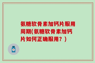氨糖软骨素加钙片服用周期(氨糖软骨素加钙片如何正确服用？)