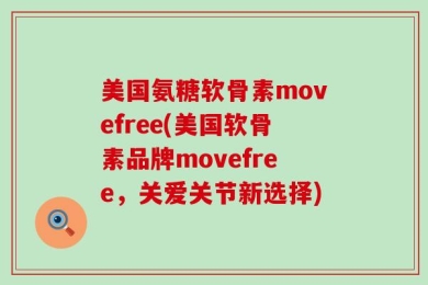 美国氨糖软骨素movefree(美国软骨素品牌movefree，关爱关节新选择)