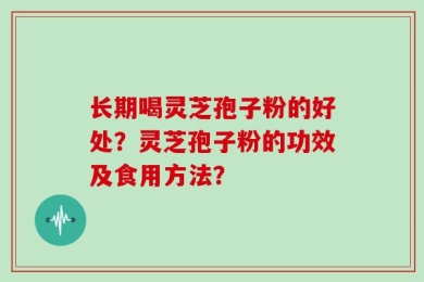 长期喝灵芝孢子粉的好处？灵芝孢子粉的功效及食用方法？