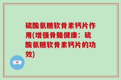 硫酸氨糖软骨素钙片作用(增强骨骼健康：硫酸氨糖软骨素钙片的功效)