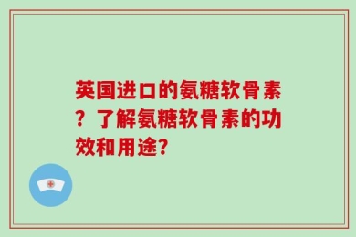 英国进口的氨糖软骨素？了解氨糖软骨素的功效和用途？