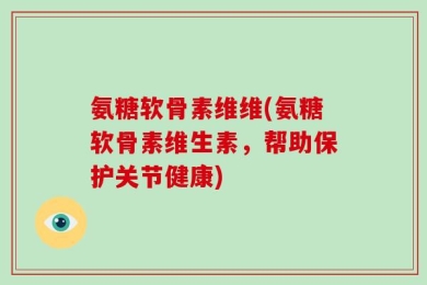 氨糖软骨素维维(氨糖软骨素维生素，帮助保护关节健康)