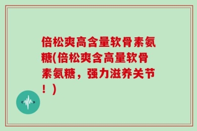 倍松爽高含量软骨素氨糖(倍松爽含高量软骨素氨糖，强力滋养关节！)