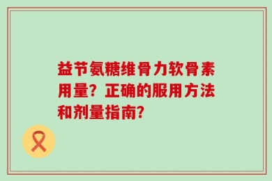 益节氨糖维骨力软骨素用量？正确的服用方法和剂量指南？