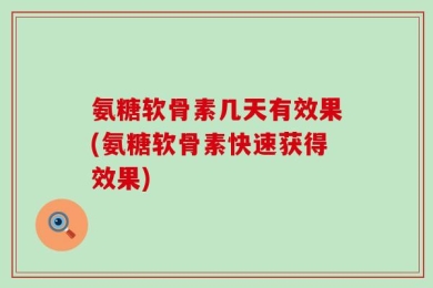 氨糖软骨素几天有效果(氨糖软骨素快速获得效果)