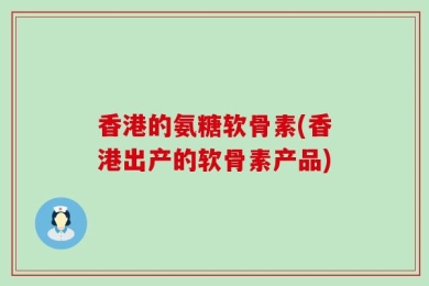 香港的氨糖软骨素(香港出产的软骨素产品)