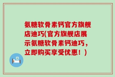氨糖软骨素钙官方旗舰店迪巧(官方旗舰店展示氨糖软骨素钙迪巧，立即购买享受优惠！)