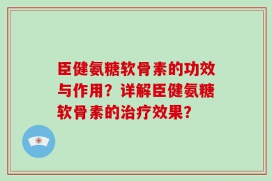 臣健氨糖软骨素的功效与作用？详解臣健氨糖软骨素的治疗效果？