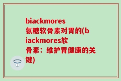 biackmores氨糖软骨素对胃的(biackmores软骨素：维护胃健康的关键)