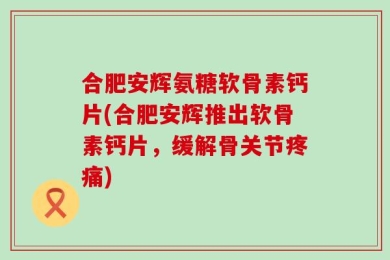 合肥安辉氨糖软骨素钙片(合肥安辉推出软骨素钙片，缓解骨关节疼痛)